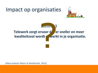 Impact op organisaties
Stelling 3
Telewerk zorgt ervoor dat er sneller en meer
kwaliteitsvol wordt gewerkt in je organisatie.
?(Meta-analysis Martin & MacDonnell, 2012)
 