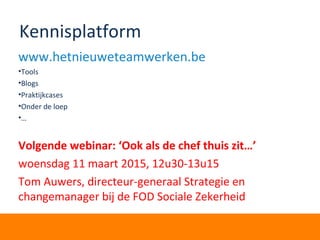 Kennisplatform
www.hetnieuweteamwerken.be
•Tools
•Blogs
•Praktijkcases
•Onder de loep
•…
Volgende webinar: ‘Ook als de chef thuis zit…’
woensdag 11 maart 2015, 12u30-13u15
Tom Auwers, directeur-generaal Strategie en
changemanager bij de FOD Sociale Zekerheid
 