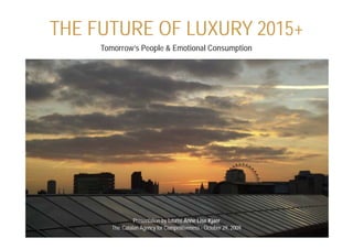 THE FUTURE OF LUXURY 2015+
     Tomorrow’s People & Emotional Consumption




                 Presentation by futurist Anne Lise Kjaer
        The Catalan Agency for Competitiveness - October 29, 2009
 