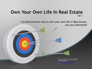 Own Your Own Life In Real Estate
                                                                       Part 1


    I’ve Discovered a way to own your own life in Real Estate.
                                         Are you interested?




                                    By Larry Cragun – Connect Realty
                                    larry@cragun.net
                                    http://connectcareer.info
                                    V1.1
 