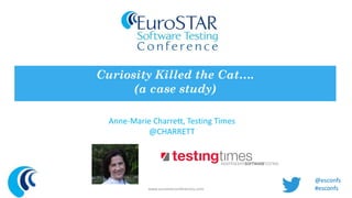 Curiosity Killed the Cat…. 
(a case study) 
Anne-Marie Charrett, Testing Times 
@CHARRETT 
www.eurostarconferences.com 
@esconfs 
#esconfs 
 