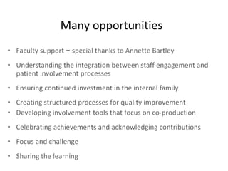 Many opportunities Faculty support  −  special thanks to Annette Bartley Understanding the integration between staff engagement and patient involvement processes Ensuring continued investment in the internal family Creating structured processes for quality improvement Developing involvement tools that focus on co-production Celebrating achievements and acknowledging contributions Focus and challenge Sharing the learning 