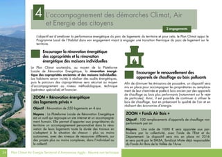 24 Plan Climat Air Energie Territorial d’Annemasse Agglo - Résumé non technique
L’objectif est d’améliorer la performance énergétique du parc de logements du territoire et pour cela, le Plan Climat appui le
Programme Local de l’Habitat dans son engagement visant à engager une transition thermique du parc de logement sur le
territoire.
Le Plan Climat soutiendra, au moyen de la Plateforme
Locale de Rénovation Energétique, la rénovation énergé-
tique des copropriétés anciennes et des maisons individuelles.
Les habitants seront incités à réaliser des audits énergétiques,
puis le parcours des copropriétaires sera sécurisé au moyen
d’accompagnement au niveau méthodologique, technique
(opérateur spécialisé) et financier.
Afin de diminuer les émissions de poussière, un dispositif sera
mis en place pour accompagner les propriétaires au remplace-
ment de leur cheminée et poêle à bois ancien par des appareils
de chauffage au bois plus performants (notamment sur le rejet
de particules). Ainsi, il est possible de continuer à utiliser le
bois de chauffage, tout en préservant la qualité de l’air et en
réalisant des économies d’énergie.
L’accompagnement des démarches Climat, Air
et Energie des citoyens
4
2 engagements
Encourager la rénovation énergétique
des copropriétés et la rénovation
énergétique des maisons individuelles
ZOOM « Rénovation énergétique
des logements privés »
Objectif : Rénovation de 550 logements en 4 ans
Moyens : La Plateforme Locale de Rénovation Energétique
est un outil qui regroupe un site internet et un accompagne-
ment humain. Elle permet d’apporter aux propriétaires du
territoire un accompagnement personnalisé dans la réno-
vation de leurs logements toute la durée des travaux en
s’adaptant à la situation de chacun : plus ou moins
autonomes, avec des niveaux de ressources différents, sur
des projets plus ou moins complexes, dans l’individuel ou
le collectif.
Encourager le renouvellement des
appareils de chauffage au bois polluants
ZOOM « Fonds Air Bois »
Objectif : 100 remplacements d’appareils de chauffage non
performants par an
Moyens : Une aide de 1000 € sera apportée aux par-
ticuliers par la collectivité, avec l’aide de l’Etat et du
Département. Le dispositif sera mis en place mi 2016
et sera porté par le SM3A, Syndicat Mixte déjà responsable
du Fonds Air Bois de la Vallée de l’Arve.
 