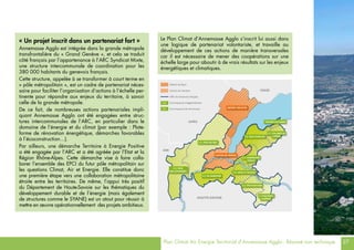 Plan Climat Air Energie Territorial d’Annemasse Agglo - Résumé non technique 27
Le Plan Climat d’Annemasse Agglo s’inscrit lui aussi dans
une logique de partenariat volontariste, et travaille au
développement de ces actions de manière transversales
car il est nécessaire de mener des coopérations sur une
échelle large pour aboutir à de vrais résultats sur les enjeux
énergétiques et climatiques.
« Un projet inscrit dans un partenariat fort »
Annemasse Agglo est intégrée dans la grande métropole
transfrontalière du « Grand Genève », et cela se traduit
côté français par l’appartenance à l’ARC Syndicat Mixte,
une structure intercommunale de coordination pour les
380 000 habitants du genevois français.
Cette structure, appelée à se transformer à court terme en
« pôle métropolitain », est un cadre de partenariat néces-
saire pour faciliter l’organisation d’actions à l’échelle per-
tinente pour répondre aux enjeux du territoire, à savoir
celle de la grande métropole.
De ce fait, de nombreuses actions partenariales impli-
quant Annemasse Agglo ont été engagées entre struc-
tures intercommunales de l’ARC, en particulier dans le
domaine de l’énergie et du climat (par exemple : Plate-
forme de rénovation énergétique, démarches favorables
à l’écoconstruction…).
Par ailleurs, une démarche Territoire à Energie Positive
a été engagée par l’ARC et a été agréée par l’Etat et la
Région Rhône-Alpes. Cette démarche vise à faire colla-
borer l’ensemble des EPCI du futur pôle métropolitain sur
les questions Climat, Air et Energie. Elle constitue donc
une première étape vers une collaboration métropolitaine
étroite entre les territoires. De même, l’appui très positif
du Département de Haute-Savoie sur les thématiques du
développement durable et de l’énergie (mais également
de structures comme le SYANE) est un atout pour réussir à
mettre en œuvre opérationnellement des projets ambitieux.
 