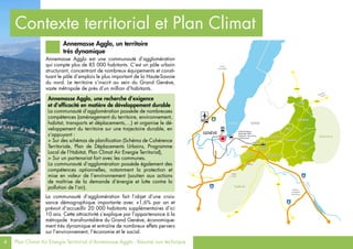 4 Plan Climat Air Energie Territorial d’Annemasse Agglo - Résumé non technique
SalèveSalève
VoironsVoirons
D1206
D903
D15
D2
Annemasse
Gaillard
Etrembières
Vétraz-Monthoux
Ambilly
Ville-la-Grand
Juvigny
Cranves-SalesCranves-Sales
Bonne
Lucinges
Saint-Cergues
Machilly
Annemasse
Gaillard
Etrembières
Vétraz-Monthoux
Ambilly
GENÈVEGENÈVE
Lac LémanLac Léman
Arve
Rhône
Projet de liaison
ferroviaire CEVA
(Cornavin - Eaux-Vives
- Annemasse)
Frontière
PARIS
LYON<
ANNECY
CHAMBERY
GRENOBLE
<
ITALIE>
THONON
ÉVIAN
>
NYON
LAUSANNE
>
Ville-la-Grand
Juvigny
Bonne
Lucinges
Saint-Cergues
Machilly
SUISSE
Contexte territorial et Plan Climat
Annemasse Agglo est une communauté d’agglomération
qui compte plus de 85 000 habitants. C’est un pôle urbain
structurant, concentrant de nombreux équipements et consti-
tuant le pôle d’emplois le plus important de la Haute-Savoie
du nord. Le territoire s’inscrit au sein du Grand Genève,
vaste métropole de près d’un million d’habitants.
Annemasse Agglo, une recherche d’exigence
et d’efficacité en matière de développement durable
La communauté d’agglomération possède de nombreuses
compétences (aménagement du territoire, environnement,
habitat, transports et déplacements,…) et organise le dé-
veloppement du territoire sur une trajectoire durable, en
s’appuyant :
> Sur des schémas de planification (Schéma de Cohérence
Territoriale, Plan de Déplacements Urbains, Programme
Local de l’Habitat, Plan Climat Air Energie Territorial),
> Sur un partenariat fort avec les communes.
La communauté d’agglomération possède également des
compétences optionnelles, notamment la protection et
mise en valeur de l’environnement (soutien aux actions
de maîtrise de la demande d’énergie et lutte contre la
pollution de l’air).
La communauté d’agglomération fait l’objet d’une crois-
sance démographique importante avec +1,6% par an et
prévoit d’accueillir 20 000 habitants supplémentaires d’ici
10 ans. Cette attractivité s’explique par l’appartenance à la
métropole transfrontalière du Grand Genève, économique-
ment très dynamique et entraîne de nombreux effets pervers
sur l’environnement, l’économie et le social.
Annemasse Agglo, un territoire
très dynamique
 