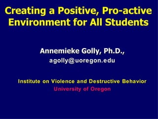 Creating a Positive, Pro-active
 Environment for All Students

         Annemieke Golly, Ph.D.,
             agolly@ uoregon.edu


  Institute on Violence and Destructive Behavior
                University of Oregon
 