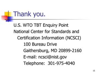 Thank you. U.S. WTO TBT Enquiry Point National Center for Standards and Certification Information (NCSCI) 100 Bureau Drive Gaithersburg, MD 20899-2160 E-mail: ncsci@nist.gov Telephone:  301-975-4040 