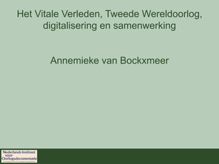 Het Vitale Verleden, Tweede Wereldoorlog,
      digitalisering en samenwerking


       Annemieke van Bockxmeer
 