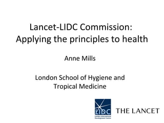 Lancet-LIDC Commission:  Applying the principles to health Anne Mills London School of Hygiene and Tropical Medicine 