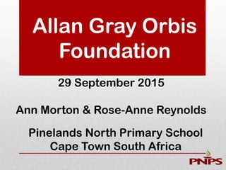 Allan Gray Orbis
Foundation
29 September 2015
Ann Morton & Rose-Anne Reynolds
Pinelands North Primary School
Cape Town South Africa
 