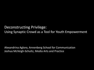 Deconstructing Privilege:
Using Synaptic Crowd as a Tool for Youth Empowerment



Alexandrina Agloro, Annenberg School for Communication
Joshua McVeigh-Schultz, Media Arts and Practice
 