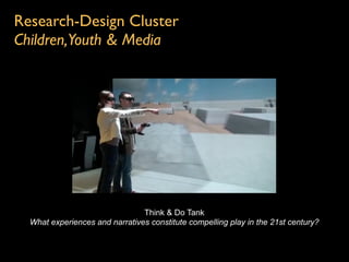 Research-Design Cluster
Children,Youth & Media




                                Think & Do Tank
  What experiences and narratives constitute compelling play in the 21st century?
 