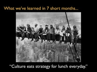 What we’ve learned in 7 short months...




  “Culture eats strategy for lunch everyday.”
 