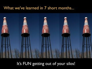 What we’ve learned in 7 short months...




       It’s FUN getting out of your silos!
 
