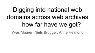 Digging into national web
domains across web archives
— how far have we got?
Yves Maurer, Niels Brügger, Anne Helmond
 