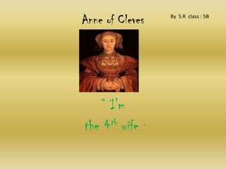Anne of Cleves
“ I'm
the 4th wife “
By S.R class : 5B
 