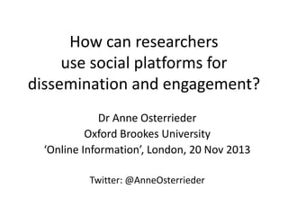 How can researchers
use social platforms for
dissemination and engagement?
Dr Anne Osterrieder
Oxford Brookes University
‘Online Information’, London, 20 Nov 2013
Twitter: @AnneOsterrieder

 