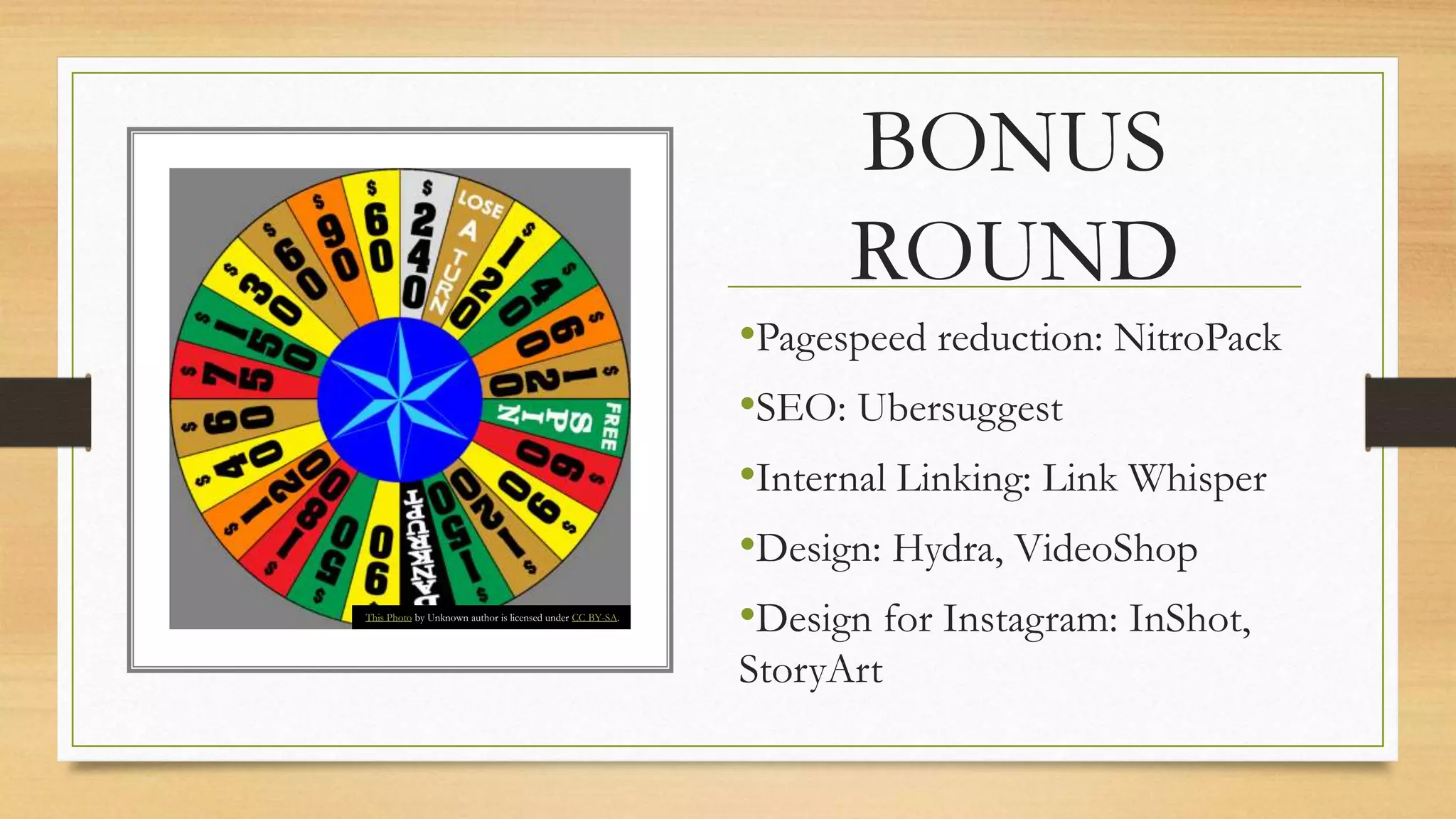 BONUS
ROUND
•Pagespeed reduction: NitroPack
•SEO: Ubersuggest
•Internal Linking: Link Whisper
•Design: Hydra, VideoShop
•Design for Instagram: InShot,
StoryArt
This Photo by Unknown author is licensed under CC BY-SA.