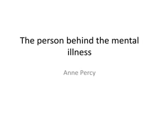 The person behind the mental
illness
Anne Percy
 