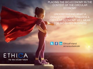EthicaFinland!
anneraudaskoski!
PLACING THE BIO-ECONOMY IN THE
CONTEXT OF THE CIRCULAR
ECONOMY !
-!
UNDERSTANDING WHAT A
CONCERTED MOVE TOWARDS A
CIRCULAR ECONOMY WILL MEAN
FOR BIO-BASED BUSINESS!
 