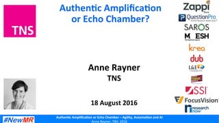 Authen'c	
  Ampliﬁca'on	
  or	
  Echo	
  Chamber	
  –	
  Agility,	
  Automa'on	
  and	
  AI	
  
Anne	
  Rayner,	
  TNS,	
  2016	
  
Authen'c	
  Ampliﬁca'on	
  
or	
  Echo	
  Chamber?	
  
Anne	
  Rayner	
  
TNS	
  
	
  
	
  
18	
  August	
  2016	
  
 
