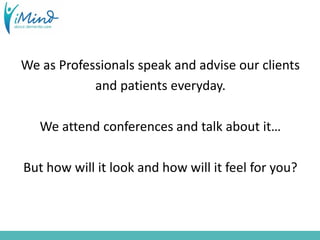 We as Professionals speak and advise our clients
and patients everyday.
We attend conferences and talk about it…
But how will it look and how will it feel for you?
 