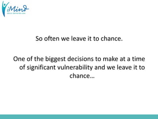 So often we leave it to chance.
One of the biggest decisions to make at a time
of significant vulnerability and we leave it to
chance…
 