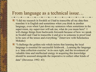 From language as a technical issue…
 “I did my research in Swahili so I had to transcribe all my data then
 translate it i...