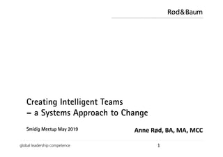 Rød&Baum
global leadership competence
Creating Intelligent Teams
– a Systems Approach to Change
1
Smidig Meetup May 2019 Anne Rød, BA, MA, MCC
 