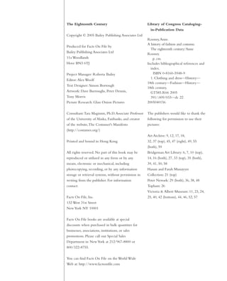 The Eighteenth Century
Copyright © 2005 Bailey Publishing Associates Ltd
Produced for Facts On File by
Bailey Publishing Associates Ltd
11a Woodlands
Hove BN3 6TJ
Project Manager: Roberta Bailey
Editor:Alex Woolf
Text Designer: Simon Borrough
Artwork: Dave Burroughs, Peter Dennis,
Tony Morris
Picture Research: Glass Onion Pictures
Consultant:Tara Maginnis, Ph.D.Associate Professor
of the University of Alaska, Fairbanks, and creator
of the website,The Costumer's Manifesto
(http://costumes.org/)
Printed and bound in Hong Kong
All rights reserved. No part of this book may be
reproduced or utilized in any form or by any
means, electronic or mechanical, including
photocopying, recording, or by any information
storage or retrieval systems, without permission in
writing from the publisher. For information
contact:
Facts On File, Inc.
132 West 31st Street
NewYork NY 10001
Facts On File books are available at special
discounts when purchased in bulk quantities for
businesses, associations, institutions, or sales
promotions. Please call our Special Sales
Department in NewYork at 212/967-8800 or
800/322-8755.
You can find Facts On File on the World Wide
Web at: http://www.factsonfile.com
Library of Congress Cataloging-
in-Publication Data
Rooney,Anne.
A history of fashion and costume.
The eighteenth century/Anne
Rooney.
p. cm.
Includes bibliographical references and
index.
ISBN 0-8160-5948-9
1. Clothing and dress—History—
18th century—Fashion—History—
18th century.
GT585.R66 2005
391/.009/033—dc 22
2005040156
The publishers would like to thank the
following for permission to use their
pictures:
Art Archive: 9, 12, 17, 18,
32, 37 (top), 45, 47 (right), 49, 55
(both), 59
Bridgeman Art Library: 6, 7, 10 (top),
14, 16 (both), 27, 33 (top), 35 (both),
39, 41, 50, 58
Hanan and Farah Munayyer
Collection: 21 (top)
Peter Newark: 29 (both), 36, 38, 48
Topham: 26
Victoria & Albert Museum: 11, 23, 24,
25, 40, 42 (bottom), 44, 46, 52, 57
 