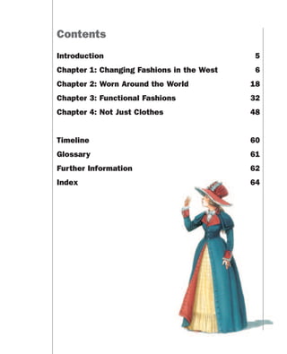 Contents
Introduction 5
Chapter 1: Changing Fashions in the West 6
Chapter 2: Worn Around the World 18
Chapter 3: Functional Fashions 32
Chapter 4: Not Just Clothes 48
Timeline 60
Glossary 61
Further Information 62
Index 64
 