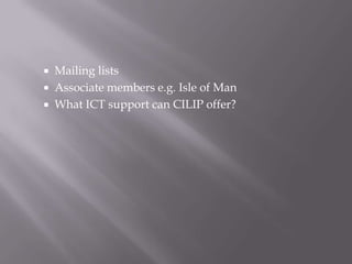    Mailing lists
   Associate members e.g. Isle of Man
   What ICT support can CILIP offer?
 