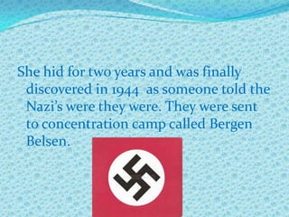 She hid for two years and was finally
 discovered in 1944 as someone told the
 Nazi’s were they were. They were sent
 to concentration camp called Bergen
 Belsen.
 