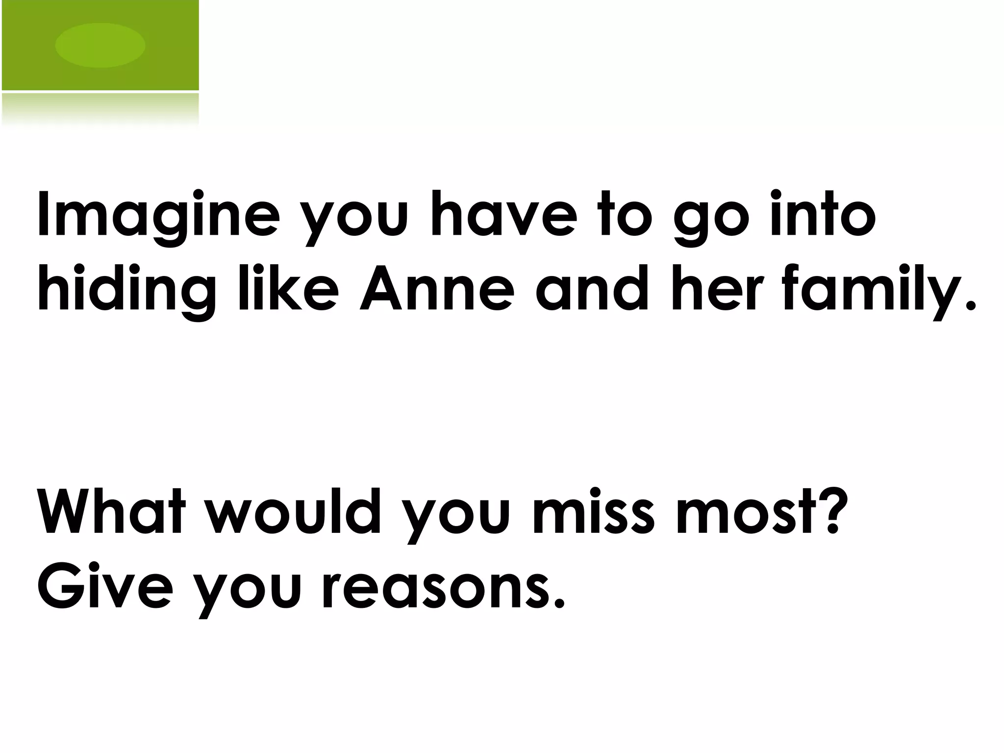 Imagine you have to go into hiding like Anne and her family.  What would you miss most?  Give you reasons.   
