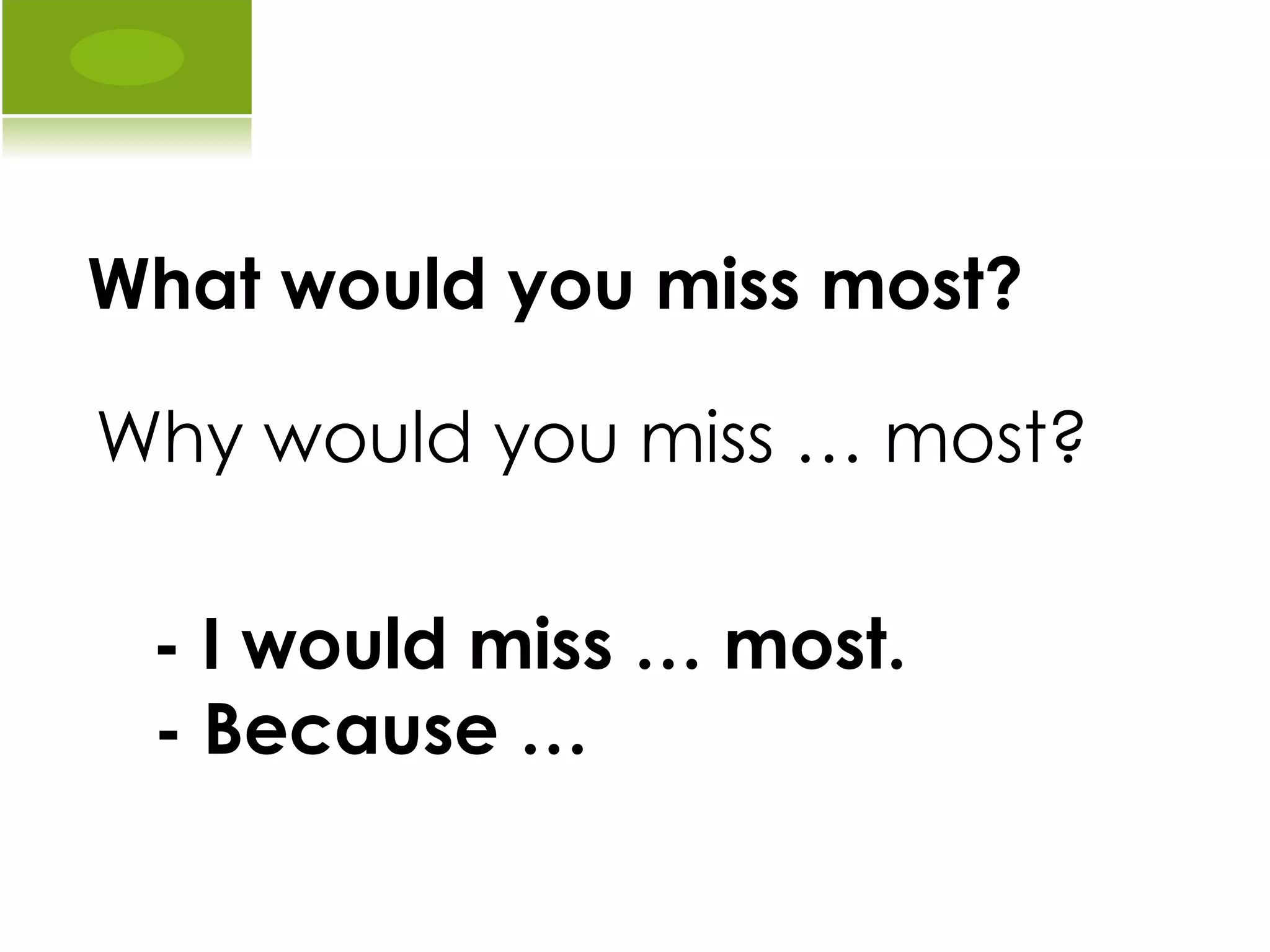 What would you miss most? - I would miss … most. - Because … Why would you miss … most? 