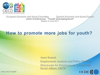 European Economic and Social Committee  Spanish Economic and Social Council Joint Conference  “Youth Unemployment” Madrid, 6 June  2011   How to promote  more  jobs for youth?  Anne Sonnet Employment Analysis and Policy Division Directorate for Employment, Labour and Social Affairs, OECD www.oecd.org/els 