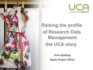 Raising the profile
of Research Data
   Management:
 the UCA story

      Anne Spalding
   Kaptur Project Officer
 
