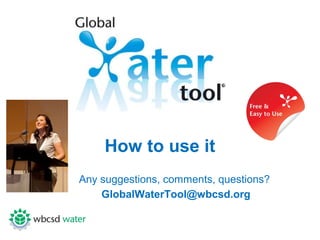 How to use it
Any suggestions, comments, questions?
    GlobalWaterTool@wbcsd.org
 