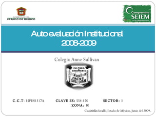 Auto evaluación Institucional  2008-2009 Colegio Anne Sullivan C.C.T : 15PES1317A  CLAVE ES:  554-120  SECTOR:  3  ZONA:  10 Cuautitlán Izcalli, Estado de México, Junio del 2009. 