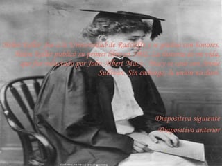Helen Keller  fue a la Universidad de Radcliffe y se graduó con honores.
   Helen Keller publicó su primer libro en 1902, La historia de mi vida,
     que fue redactado por John Albert Macy . Macy se casó con Annie
                                Sullivan. Sin embargo, la unión no duró.




                                                  Diapositiva siguiente
                                                  Diapositiva anterior

                                                     6
 