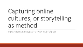 Capturing online
cultures, or storytelling
as method
ANNET DEKKER, UNIVERSITEIT VAN AMSTERDAM
 