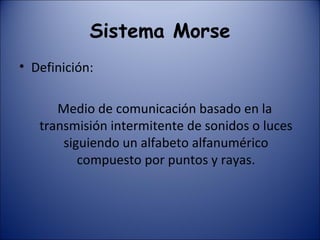 Sistema Morse Definición: Medio de comunicación basado en la  transmisión intermitente de sonidos o luces siguiendo un alfabeto alfanumérico compuesto por puntos y rayas. 