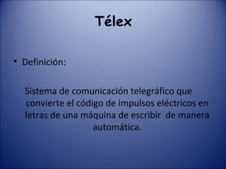Télex Definición: Sistema de comunicación telegráfico que  convierte el código de impulsos eléctricos en letras de una máquina de escribir  de manera automática. 