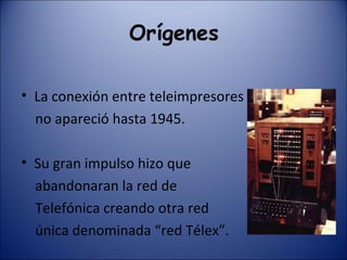 Orígenes La conexión entre teleimpresores no apareció hasta 1945. Su gran impulso hizo que  abandonaran la red de Telefónica creando otra red única denominada “red Télex”. 