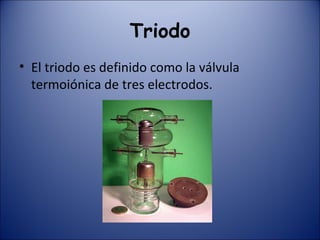 Triodo El triodo es definido como la válvula termoiónica de tres electrodos. 