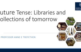 uture Tense: Libraries and
Collections of tomorrow
PROFESSOR ANNE E TREFETHEN
 