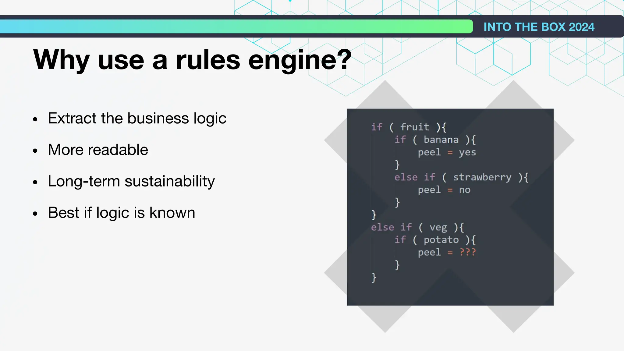 • Extract the business logic
• More readable
• Long-term sustainability
• Best if logic is known
INTO THE BOX 2024
Why use a rules engine?
 