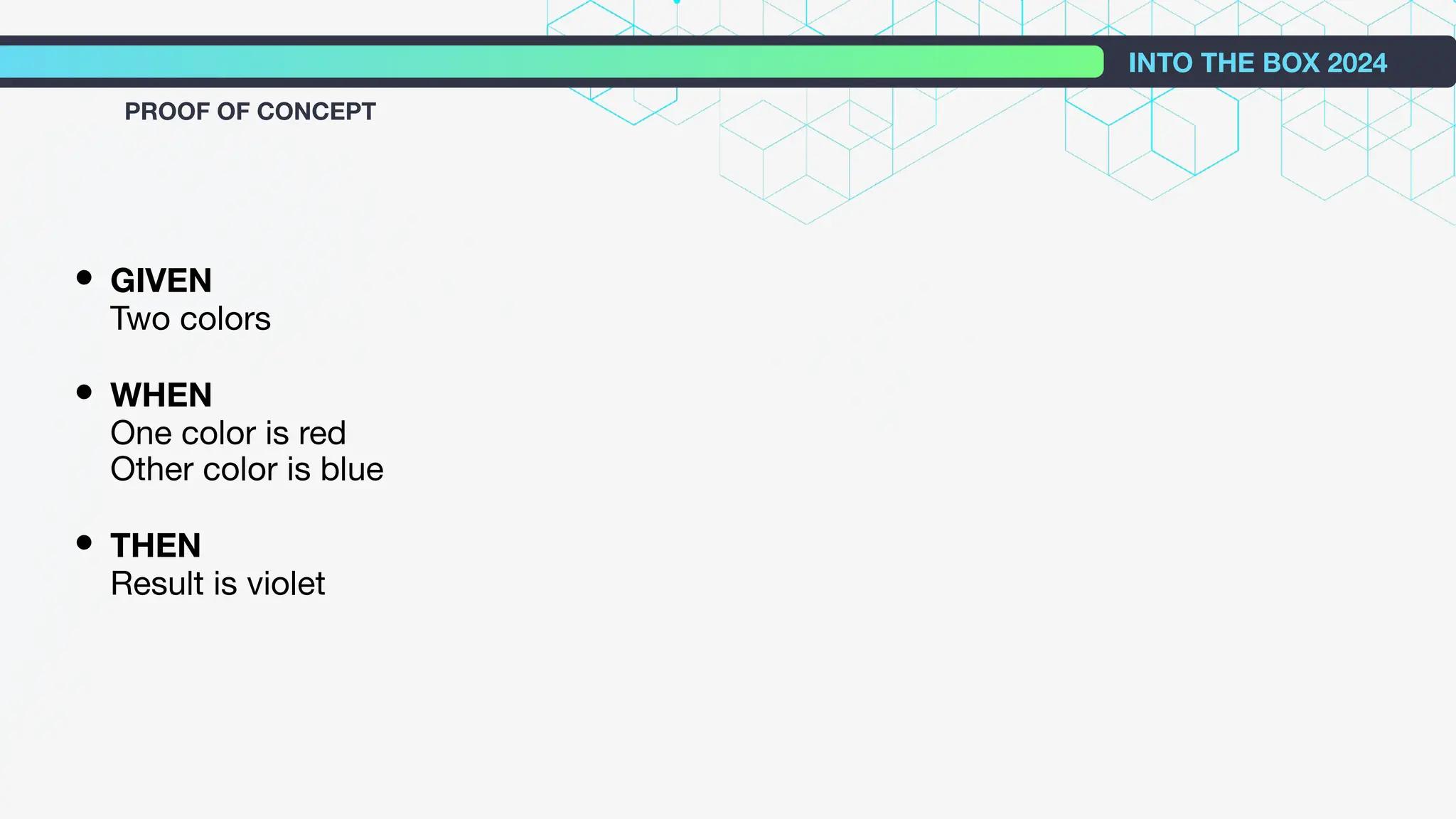 • GIVEN
Two colors
• WHEN
One color is red
Other color is blue
• THEN
Result is violet
INTO THE BOX 2024
PROOF OF CONCEPT
 
