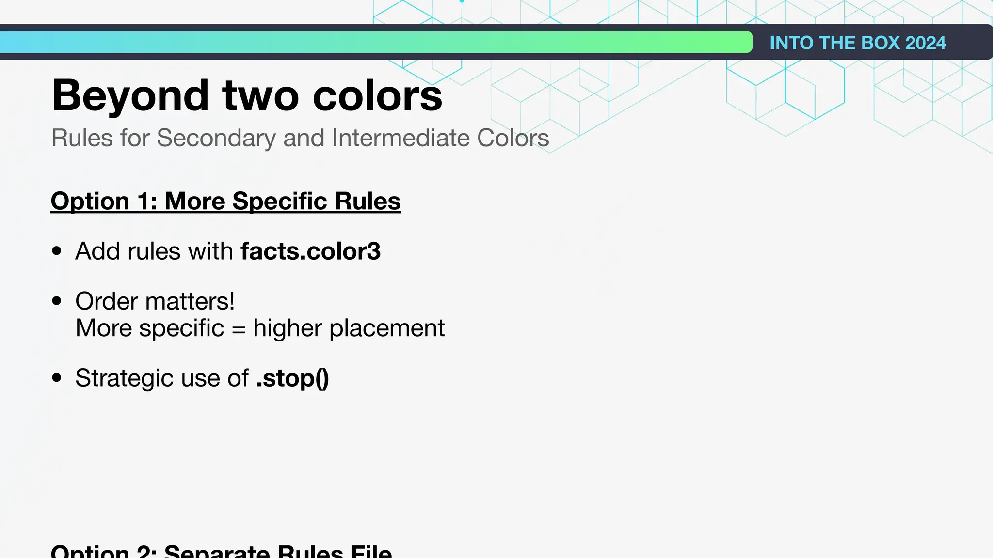 Beyond two colors
Rules for Secondary and Intermediate Colors
Option 1: More Speciﬁc Rules
• Add rules with facts.color3
• Order matters!
More speciﬁc = higher placement
• Strategic use of .stop()
INTO THE BOX 2024
 