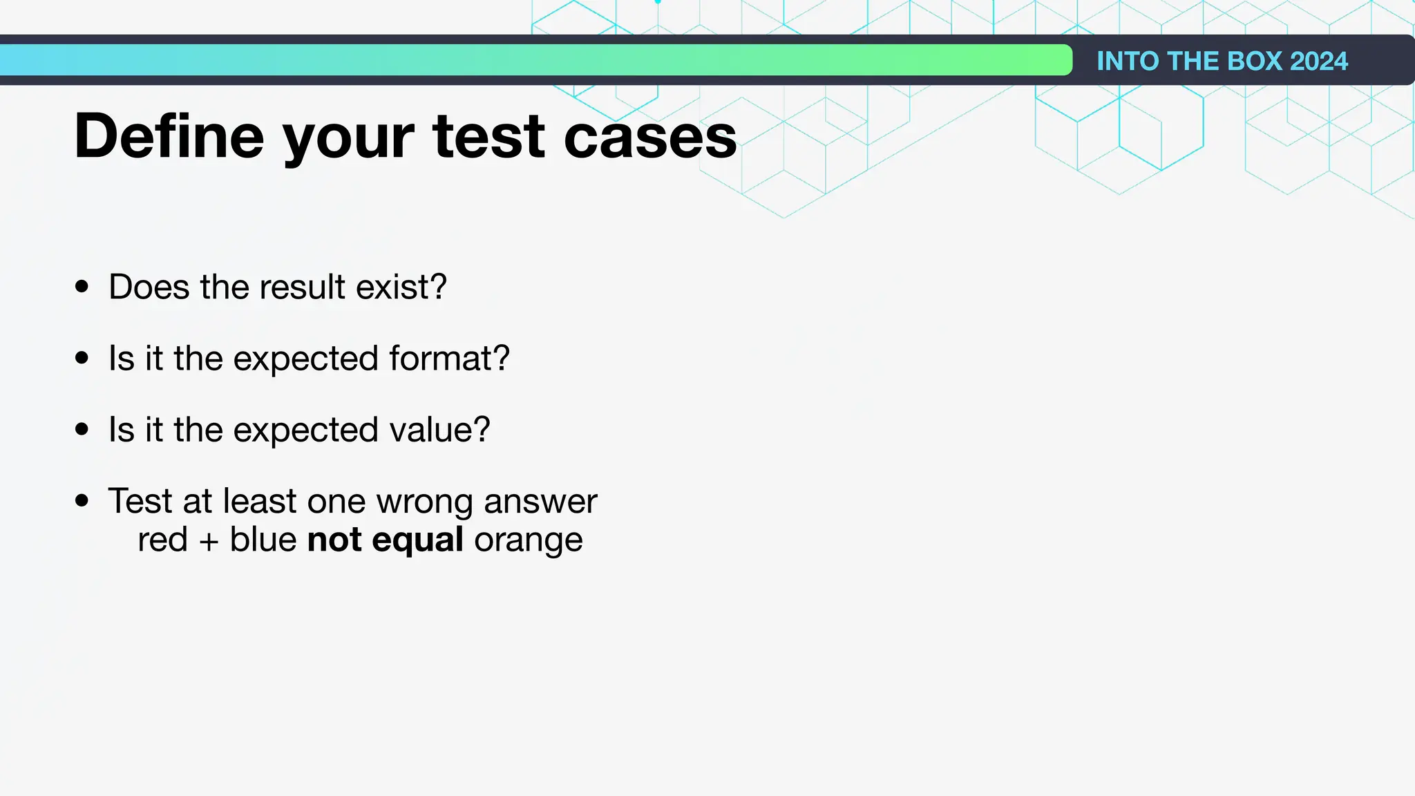 Deﬁne your test cases
• Does the result exist?
• Is it the expected format?
• Is it the expected value?
• Test at least one wrong answer
red + blue not equal orange
INTO THE BOX 2024
 